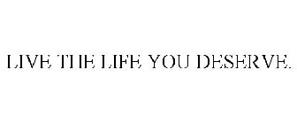 LIVE THE LIFE YOU DESERVE.
