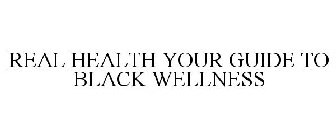 REAL HEALTH YOUR GUIDE TO BLACK WELLNESS