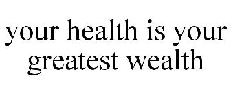 YOUR HEALTH IS YOUR GREATEST WEALTH