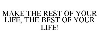 MAKE THE REST OF YOUR LIFE, THE BEST OF YOUR LIFE!