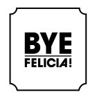 BYE FELICIA!