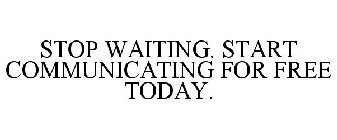 STOP WAITING. START COMMUNICATING FOR FREE TODAY.