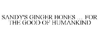 SANDY'S GINGER BONES ... FOR THE GOOD OF HUMANKIND