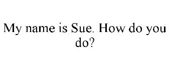 MY NAME IS SUE. HOW DO YOU DO?