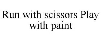 RUN WITH SCISSORS PLAY WITH PAINT