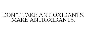 DON'T TAKE ANTIOXIDANTS. MAKE ANTIOXIDANTS.