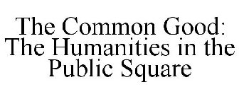 THE COMMON GOOD: THE HUMANITIES IN THE PUBLIC SQUARE