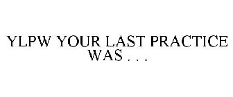 YLPW YOUR LAST PRACTICE WAS . . .