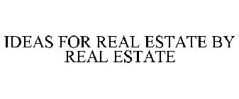 IDEAS FOR REAL ESTATE BY REAL ESTATE