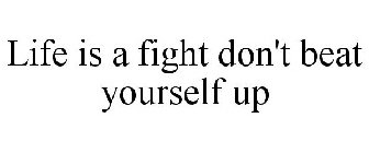 LIFE IS A FIGHT DON'T BEAT YOURSELF UP
