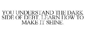 YOU UNDERSTAND THE DARK SIDE OF DEBT. LEARN HOW TO MAKE IT SHINE.