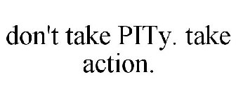 DON'T TAKE PITY. TAKE ACTION.