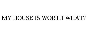 MY HOUSE IS WORTH WHAT?