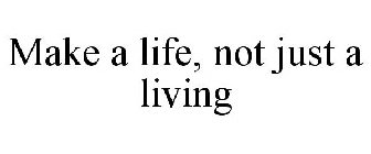 MAKE A LIFE, NOT JUST A LIVING