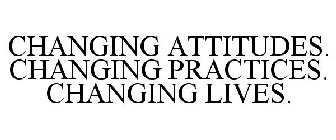CHANGING ATTITUDES. CHANGING PRACTICES. CHANGING LIVES.
