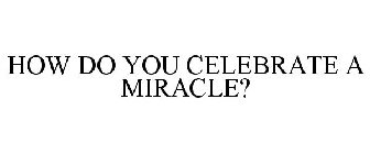 HOW DO YOU CELEBRATE A MIRACLE?
