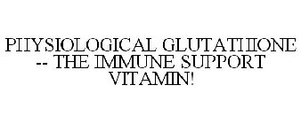 PHYSIOLOGICAL GLUTATHIONE -- THE IMMUNE SUPPORT VITAMIN!