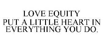 LOVE EQUITY PUT A LITTLE HEART IN EVERYTHING YOU DO.