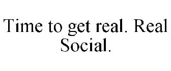 TIME TO GET REAL. REAL SOCIAL.