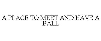 A PLACE TO MEET AND HAVE A BALL