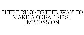 THERE IS NO BETTER WAY TO MAKE A GREAT FIRST IMPRESSION