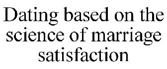 DATING BASED ON THE SCIENCE OF MARRIAGE SATISFACTION