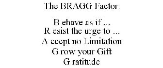 THE BRAGG FACTOR: B EHAVE AS IF ... R ESIST THE URGE TO ... A CCEPT NO LIMITATION G ROW YOUR GIFT G RATITUDE