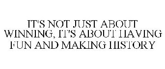 IT'S NOT JUST ABOUT WINNING, IT'S ABOUT HAVING FUN AND MAKING HISTORY