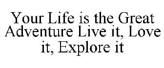 YOUR LIFE IS THE GREAT ADVENTURE LIVE IT, LOVE IT, EXPLORE IT