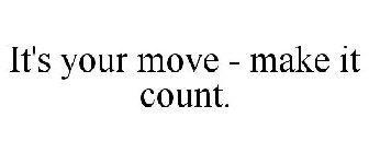 IT'S YOUR MOVE - MAKE IT COUNT.