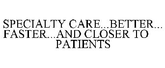 SPECIALTY CARE...BETTER...FASTER...AND CLOSER TO PATIENTS