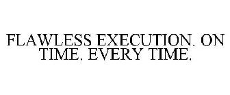 FLAWLESS EXECUTION. ON TIME. EVERY TIME.