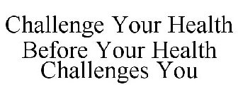 CHALLENGE YOUR HEALTH BEFORE YOUR HEALTH CHALLENGES YOU