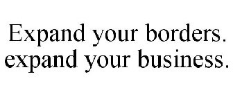 EXPAND YOUR BORDERS. EXPAND YOUR BUSINESS.