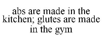 ABS ARE MADE IN THE KITCHEN; GLUTES ARE MADE IN THE GYM