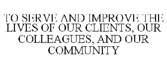 TO SERVE AND IMPROVE THE LIVES OF OUR CLIENTS, OUR COLLEAGUES, AND OUR COMMUNITY