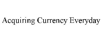 ACQUIRING CURRENCY EVERYDAY