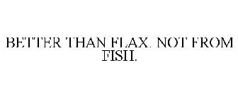BETTER THAN FLAX. NOT FROM FISH.