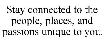 STAY CONNECTED TO THE PEOPLE, PLACES, AND PASSIONS UNIQUE TO YOU.