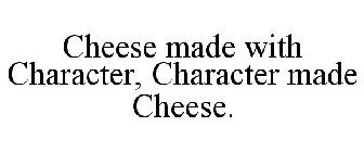 CHEESE MADE WITH CHARACTER, CHARACTER MADE CHEESE.