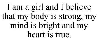 I AM A GIRL AND I BELIEVE THAT MY BODY IS STRONG, MY MIND IS BRIGHT AND MY HEART IS TRUE.