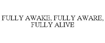 FULLY AWAKE, FULLY AWARE, FULLY ALIVE