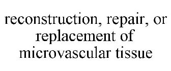 RECONSTRUCTION, REPAIR, OR REPLACEMENT OF MICROVASCULAR TISSUE