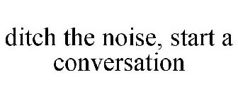 DITCH THE NOISE, START A CONVERSATION