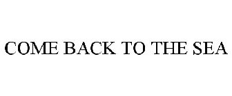 COME BACK TO THE SEA