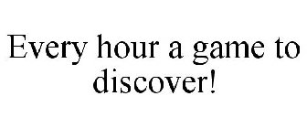 EVERY HOUR A GAME TO DISCOVER!