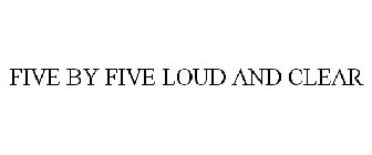FIVE BY FIVE LOUD AND CLEAR