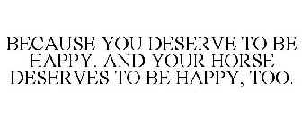 BECAUSE YOU DESERVE TO BE HAPPY. AND YOUR HORSE DESERVES TO BE HAPPY, TOO.