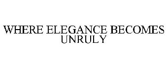 WHERE ELEGANCE BECOMES UNRULY