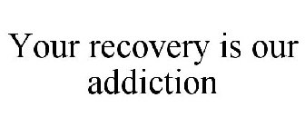 YOUR RECOVERY IS OUR ADDICTION